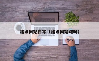 巴音郭楞建设网站自学（建设网站难吗）