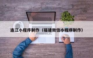 巴音郭楞连江小程序制作（福建微信小程序制作）