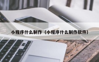 巴音郭楞小程序什么制作（小程序什么制作软件）