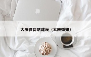 巴音郭楞大庆微网站建设（大庆微媒）