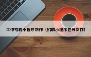 巴音郭楞工作招聘小程序制作（招聘小程序在线制作）