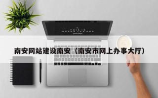 巴音郭楞南安网站建设南安（南安市网上办事大厅）