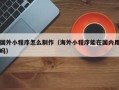 巴音郭楞国外小程序怎么制作（海外小程序能在国内用吗）