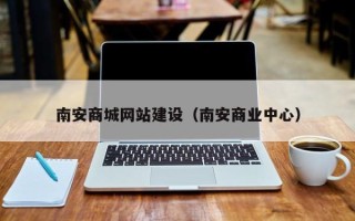 巴音郭楞南安商城网站建设（南安商业中心）