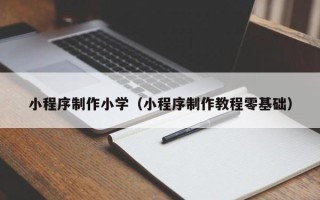 巴音郭楞小程序制作小学（小程序制作教程零基础）