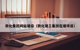 巴音郭楞敦化集团网站建设（敦化建工集团在建项目）
