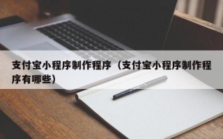 巴音郭楞支付宝小程序制作程序（支付宝小程序制作程序有哪些）