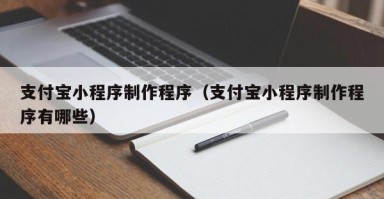 巴音郭楞支付宝小程序制作程序（支付宝小程序制作程序有哪些）